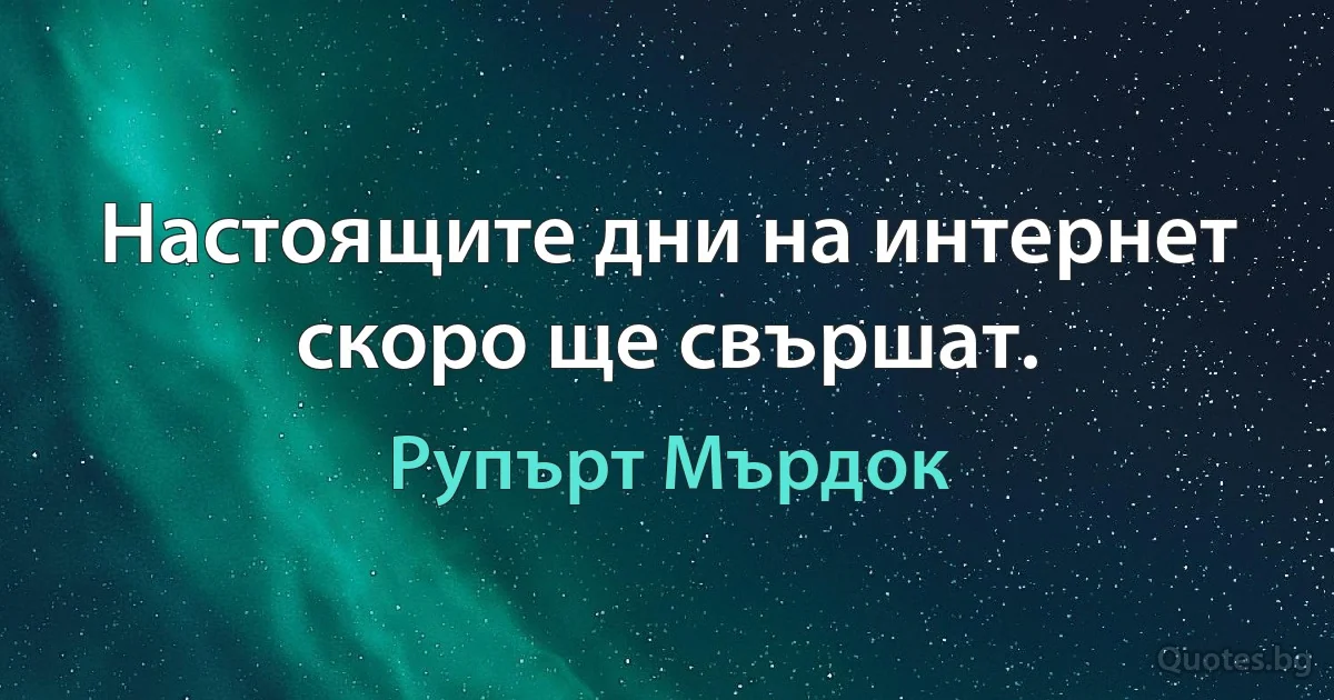 Настоящите дни на интернет скоро ще свършат. (Рупърт Мърдок)