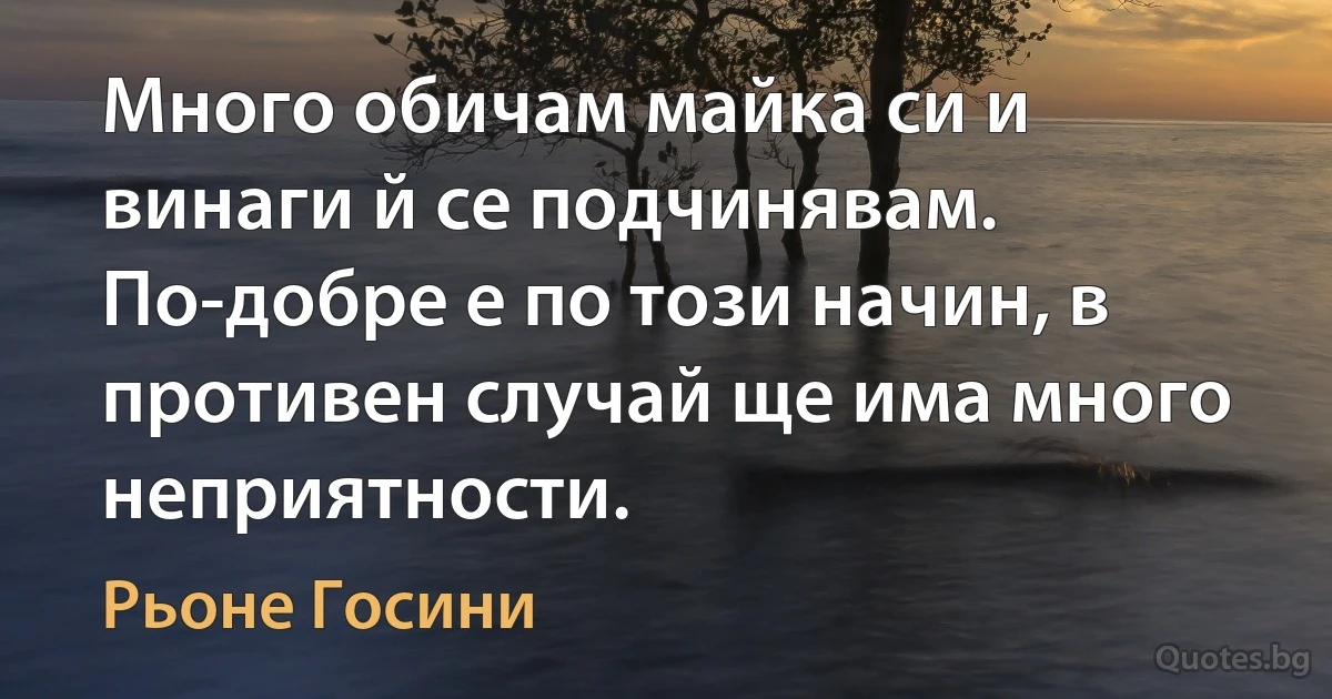 Много обичам майка си и винаги й се подчинявам. По-добре е по този начин, в противен случай ще има много неприятности. (Рьоне Госини)