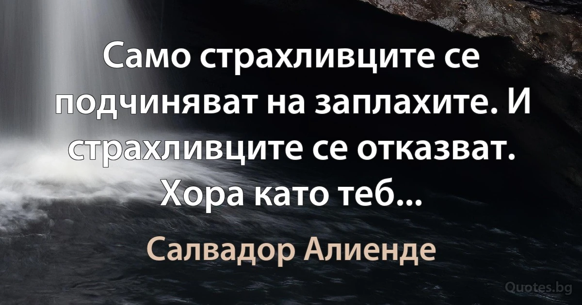 Само страхливците се подчиняват на заплахите. И страхливците се отказват. Хора като теб... (Салвадор Алиенде)