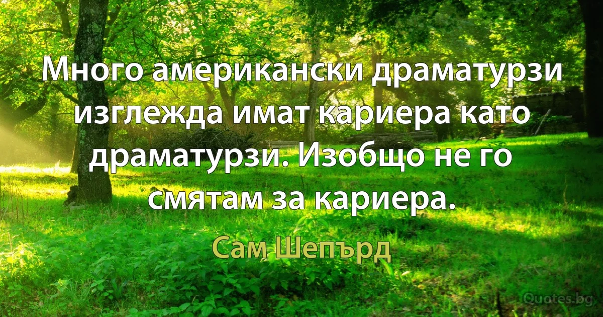 Много американски драматурзи изглежда имат кариера като драматурзи. Изобщо не го смятам за кариера. (Сам Шепърд)