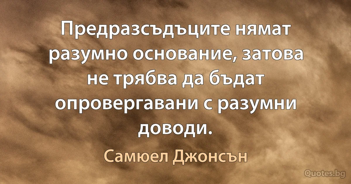 Предразсъдъците нямат разумно основание, затова не трябва да бъдат опровергавани с разумни доводи. (Самюел Джонсън)