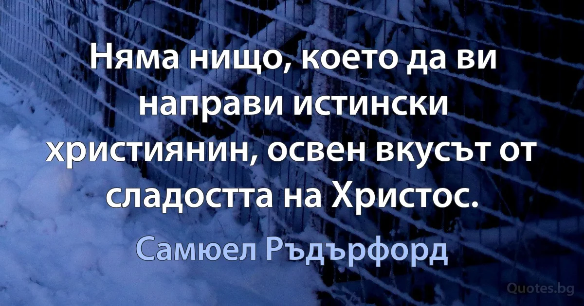 Няма нищо, което да ви направи истински християнин, освен вкусът от сладостта на Христос. (Самюел Ръдърфорд)