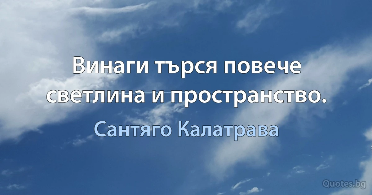 Винаги търся повече светлина и пространство. (Сантяго Калатрава)