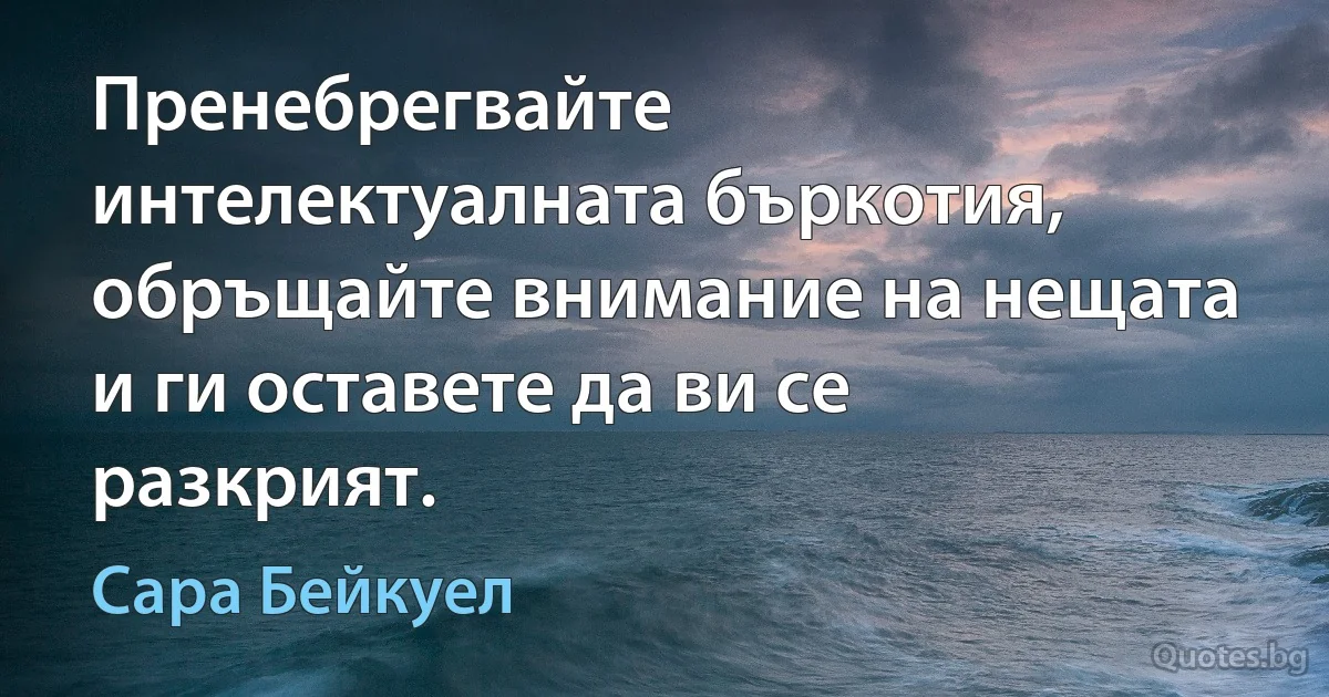 Пренебрегвайте интелектуалната бъркотия, обръщайте внимание на нещата и ги оставете да ви се разкрият. (Сара Бейкуел)