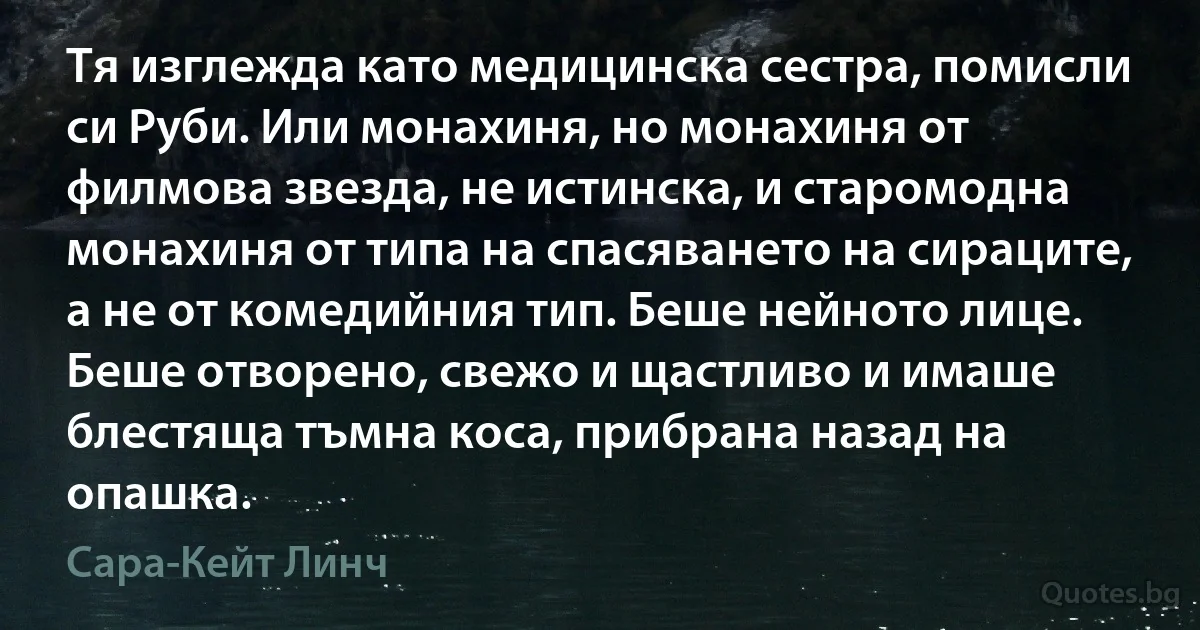 Тя изглежда като медицинска сестра, помисли си Руби. Или монахиня, но монахиня от филмова звезда, не истинска, и старомодна монахиня от типа на спасяването на сираците, а не от комедийния тип. Беше нейното лице. Беше отворено, свежо и щастливо и имаше блестяща тъмна коса, прибрана назад на опашка. (Сара-Кейт Линч)