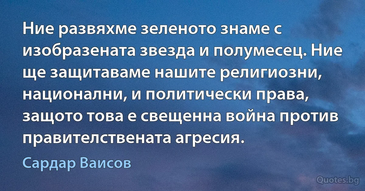 Ние развяхме зеленото знаме с изобразената звезда и полумесец. Ние ще защитаваме нашите религиозни, национални, и политически права, защото това е свещенна война против правителствената агресия. (Сардар Ваисов)