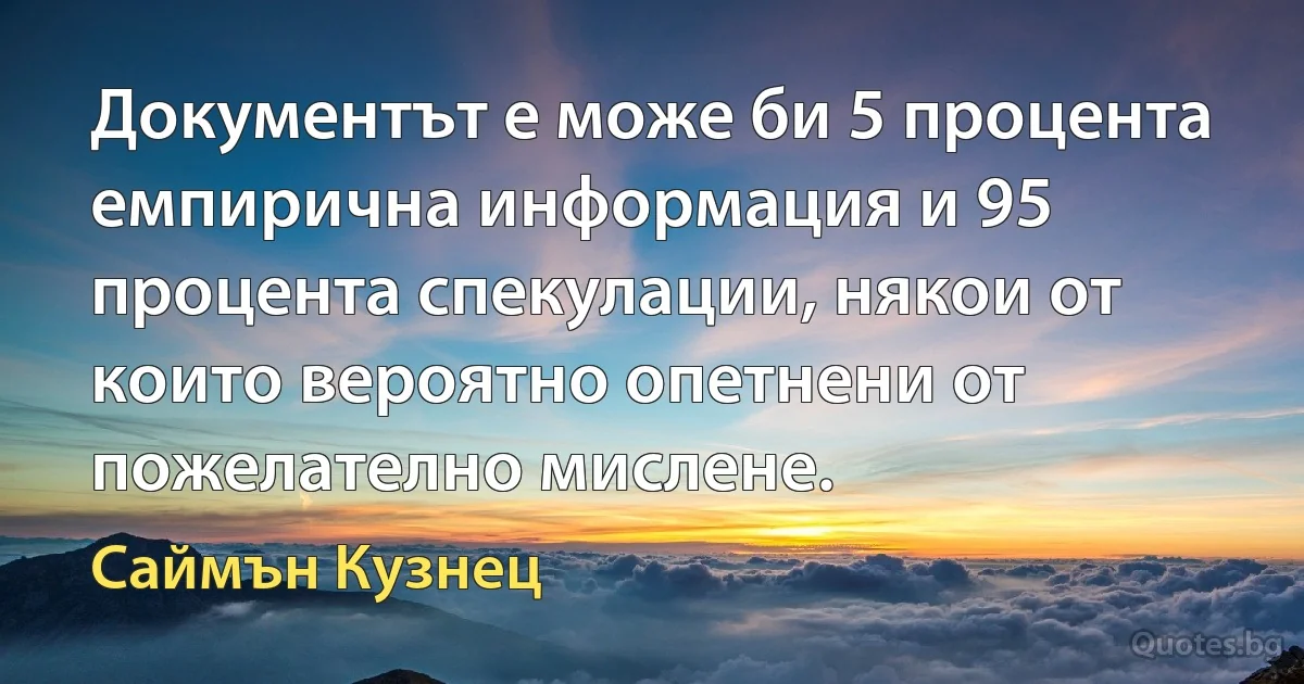 Документът е може би 5 процента емпирична информация и 95 процента спекулации, някои от които вероятно опетнени от пожелателно мислене. (Саймън Кузнец)