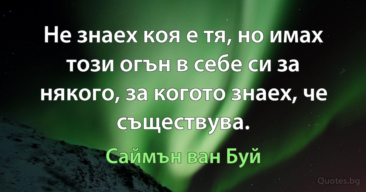 Не знаех коя е тя, но имах този огън в себе си за някого, за когото знаех, че съществува. (Саймън ван Буй)