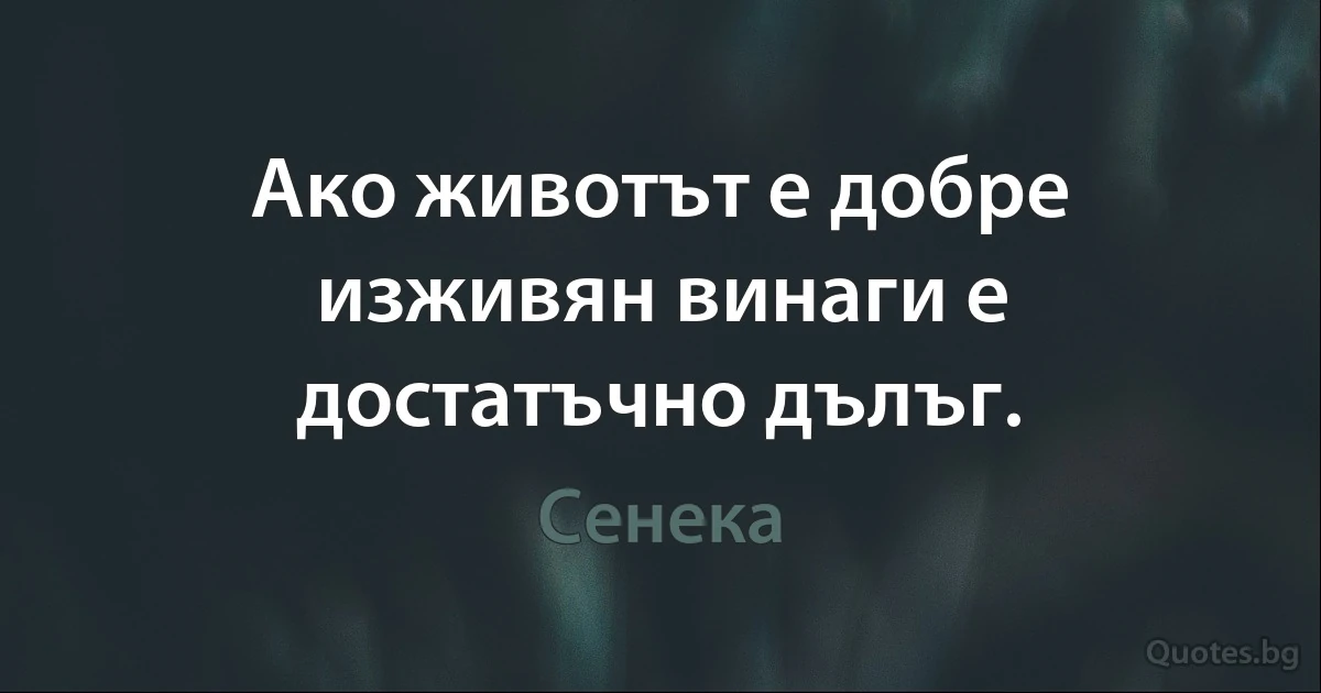 Ако животът е добре изживян винаги е достатъчно дълъг. (Сенека)