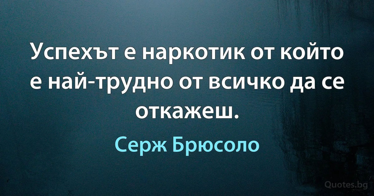 Успехът е наркотик от който е най-трудно от всичко да се откажеш. (Серж Брюсоло)