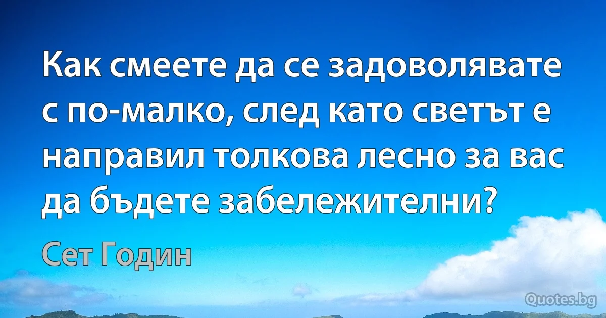 Как смеете да се задоволявате с по-малко, след като светът е направил толкова лесно за вас да бъдете забележителни? (Сет Годин)