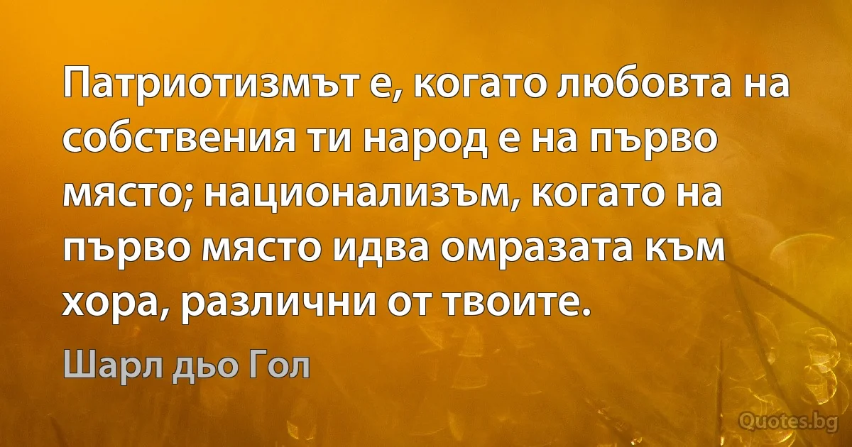 Патриотизмът е, когато любовта на собствения ти народ е на първо място; национализъм, когато на първо място идва омразата към хора, различни от твоите. (Шарл дьо Гол)