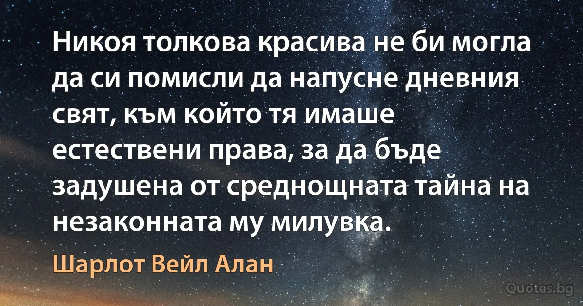 Никоя толкова красива не би могла да си помисли да напусне дневния свят, към който тя имаше естествени права, за да бъде задушена от среднощната тайна на незаконната му милувка. (Шарлот Вейл Алан)