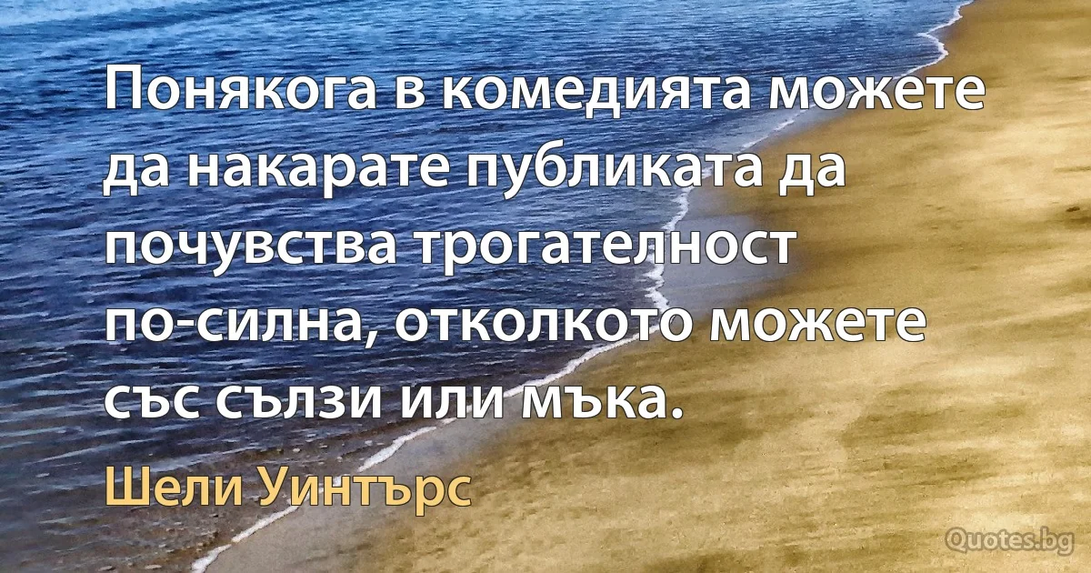 Понякога в комедията можете да накарате публиката да почувства трогателност по-силна, отколкото можете със сълзи или мъка. (Шели Уинтърс)