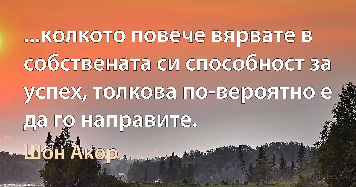 ...колкото повече вярвате в собствената си способност за успех, толкова по-вероятно е да го направите. (Шон Акор)