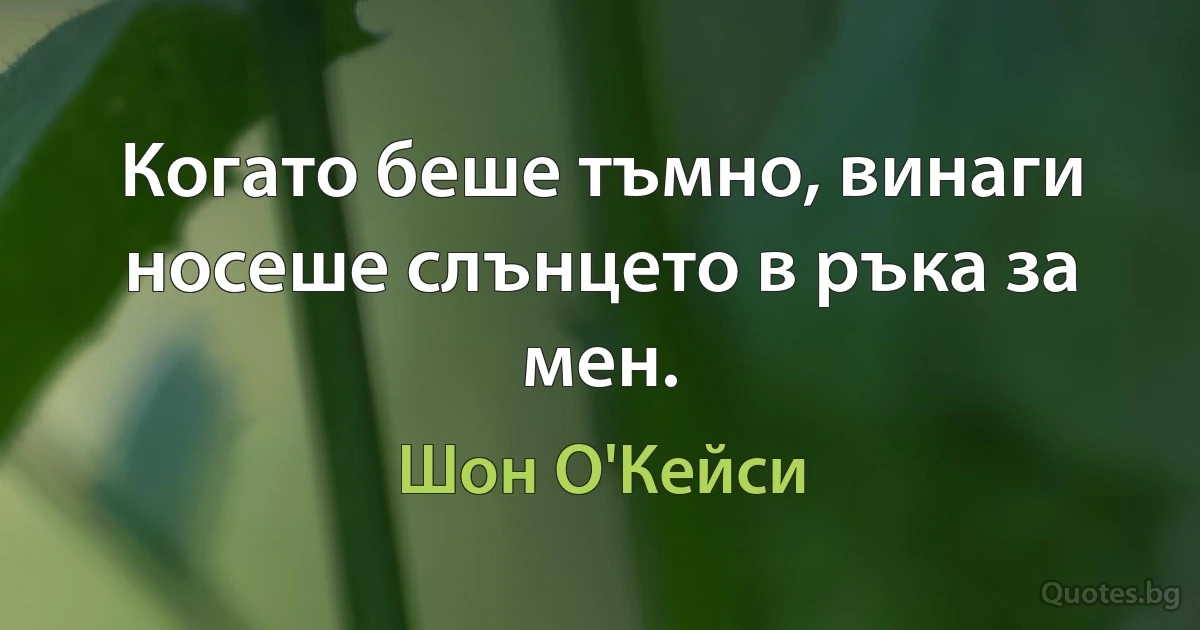 Когато беше тъмно, винаги носеше слънцето в ръка за мен. (Шон О'Кейси)