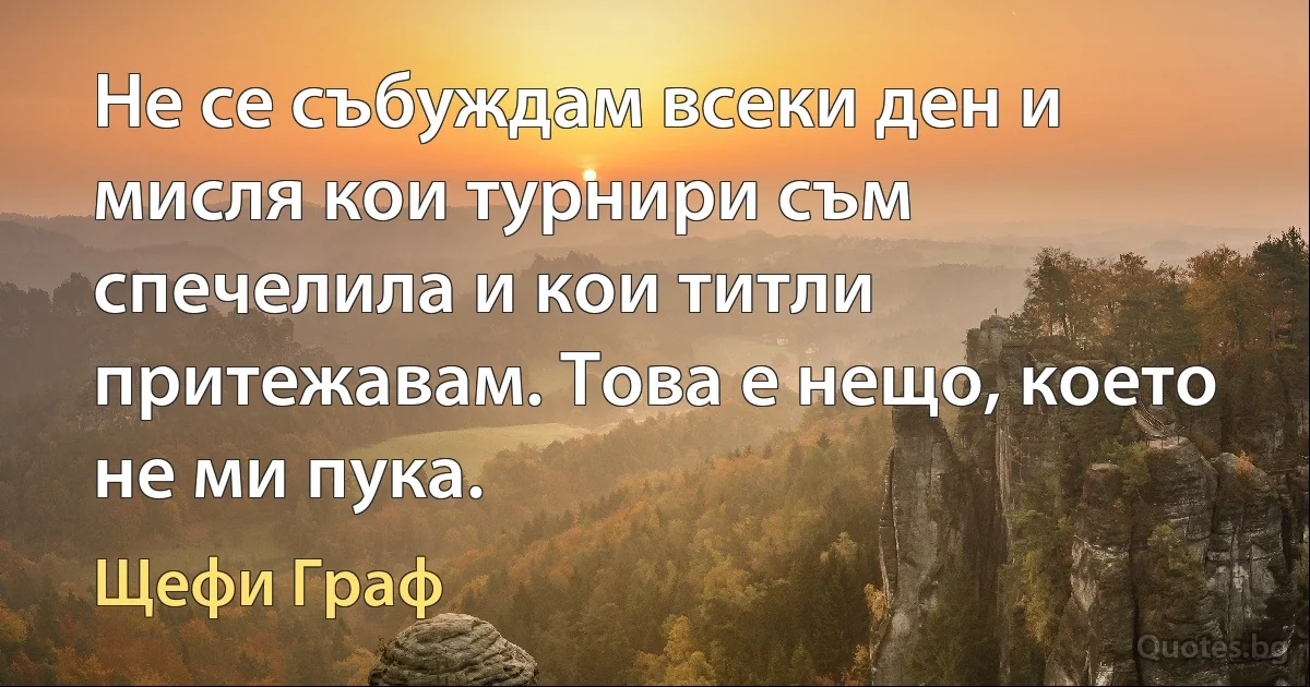 Не се събуждам всеки ден и мисля кои турнири съм спечелила и кои титли притежавам. Това е нещо, което не ми пука. (Щефи Граф)