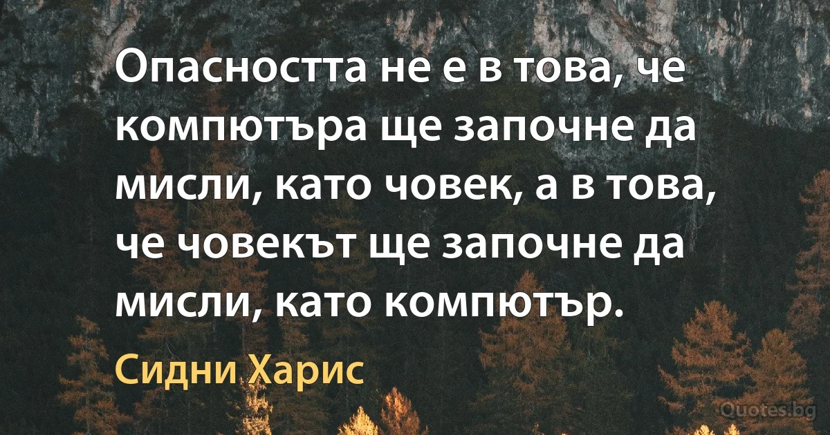 Опасността не е в това, че компютъра ще започне да мисли, като човек, а в това, че човекът ще започне да мисли, като компютър. (Сидни Харис)