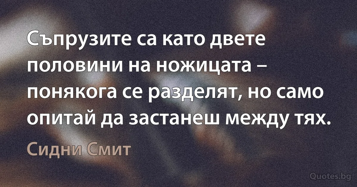 Съпрузите са като двете половини на ножицата – понякога се разделят, но само опитай да застанеш между тях. (Сидни Смит)