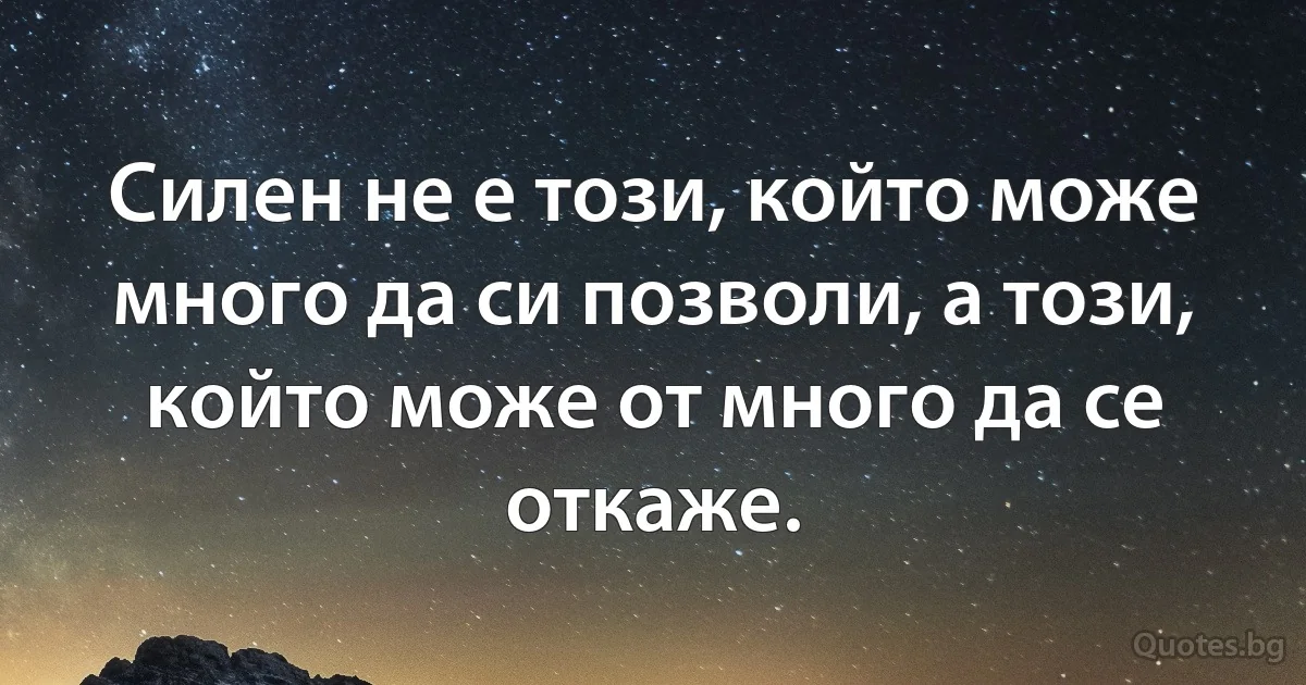 Силен не е този, който може много да си позволи, а този, който може от много да се откаже. (INZ BG)