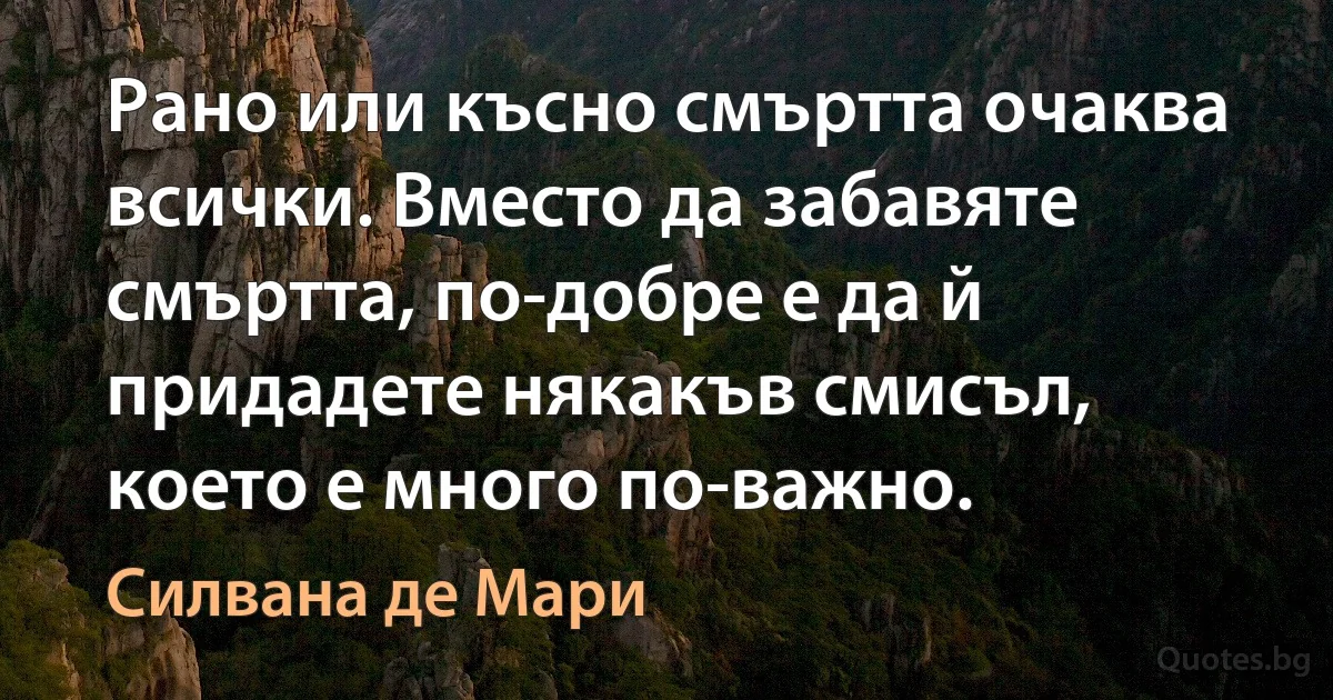 Рано или късно смъртта очаква всички. Вместо да забавяте смъртта, по-добре е да й придадете някакъв смисъл, което е много по-важно. (Силвана де Мари)