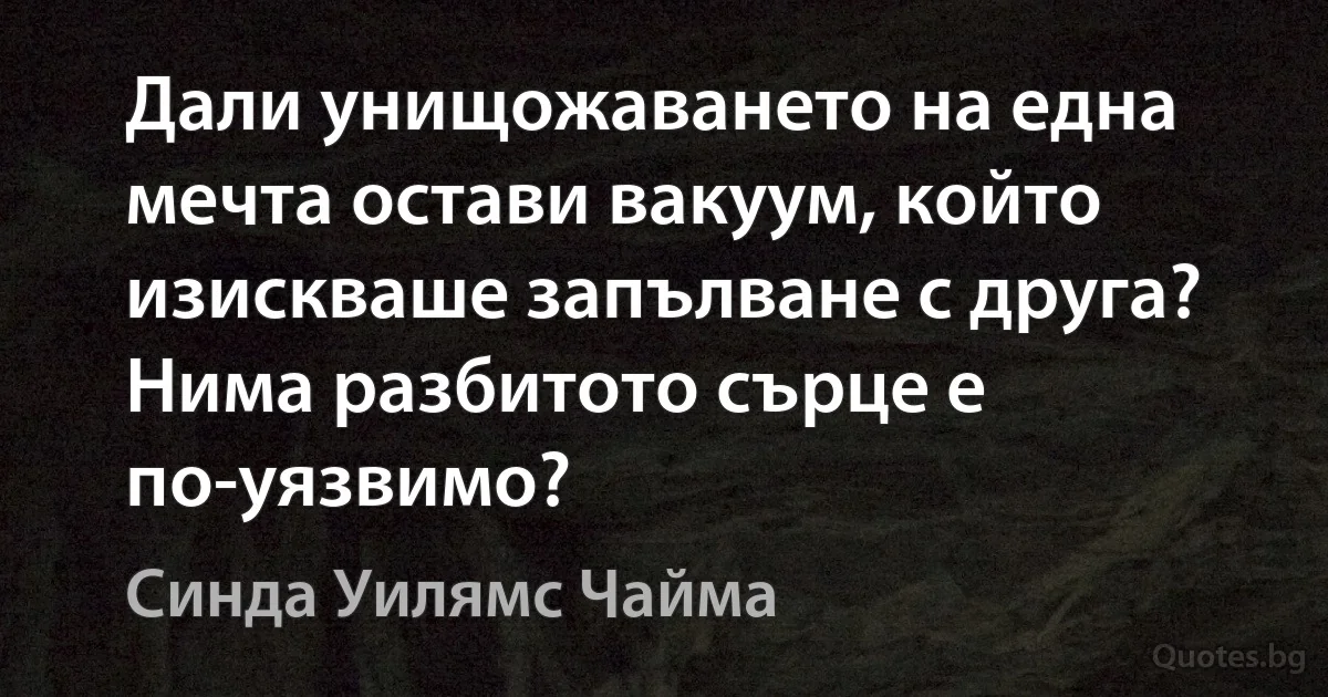 Дали унищожаването на една мечта остави вакуум, който изискваше запълване с друга? Нима разбитото сърце е по-уязвимо? (Синда Уилямс Чайма)