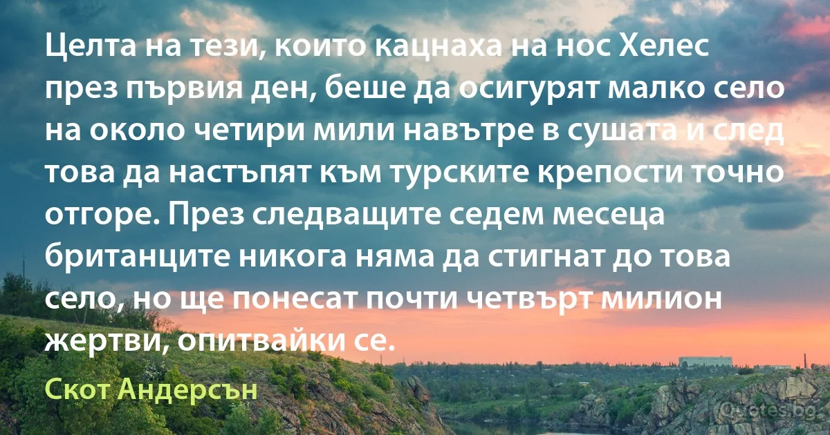 Целта на тези, които кацнаха на нос Хелес през първия ден, беше да осигурят малко село на около четири мили навътре в сушата и след това да настъпят към турските крепости точно отгоре. През следващите седем месеца британците никога няма да стигнат до това село, но ще понесат почти четвърт милион жертви, опитвайки се. (Скот Андерсън)