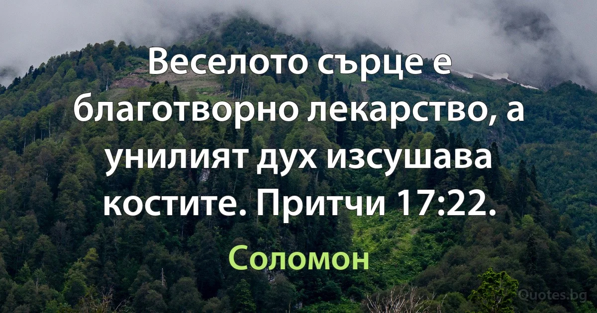 Веселото сърце е благотворно лекарство, а унилият дух изсушава костите. Притчи 17:22. (Соломон)