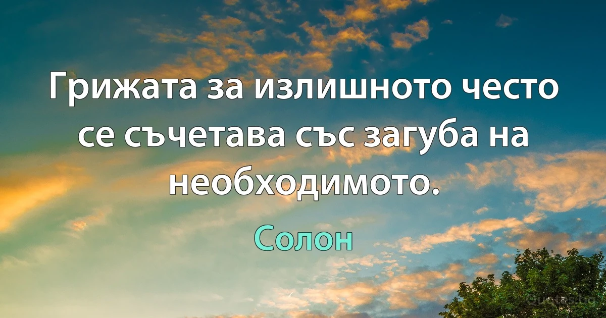 Грижата за излишното често се съчетава със загуба на необходимото. (Солон)