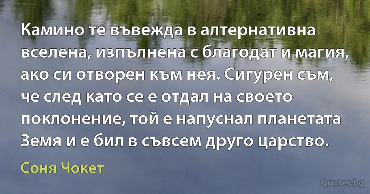 Камино те въвежда в алтернативна вселена, изпълнена с благодат и магия, ако си отворен към нея. Сигурен съм, че след като се е отдал на своето поклонение, той е напуснал планетата Земя и е бил в съвсем друго царство. (Соня Чокет)