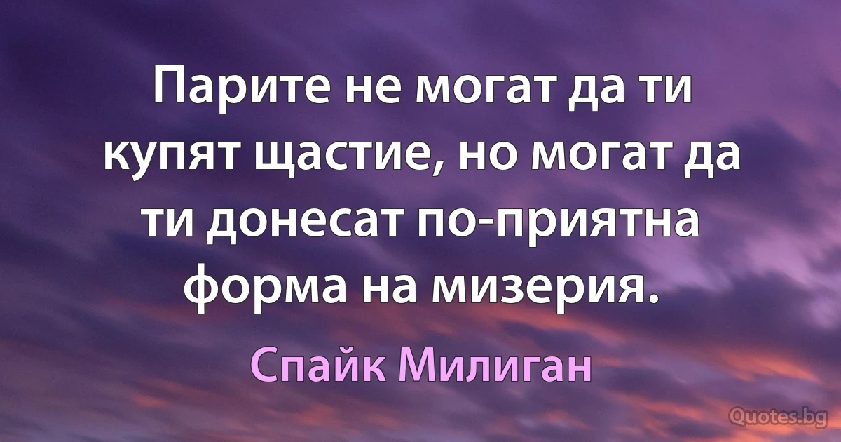 Парите не могат да ти купят щастие, но могат да ти донесат по-приятна форма на мизерия. (Спайк Милиган)