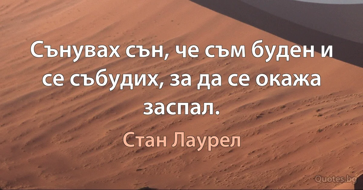 Сънувах сън, че съм буден и се събудих, за да се окажа заспал. (Стан Лаурел)