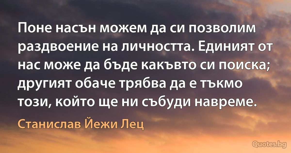 Поне насън можем да си позволим раздвоение на личността. Единият от нас може да бъде какъвто си поиска; другият обаче трябва да е тъкмо този, който ще ни събуди навреме. (Станислав Йежи Лец)