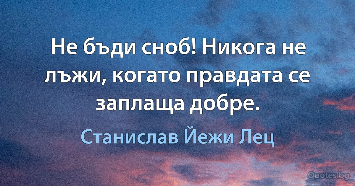 Не бъди сноб! Никога не лъжи, когато правдата се заплаща добре. (Станислав Йежи Лец)