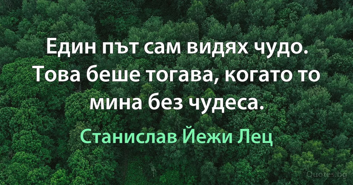 Един път сам видях чудо. Това беше тогава, когато то мина без чудеса. (Станислав Йежи Лец)