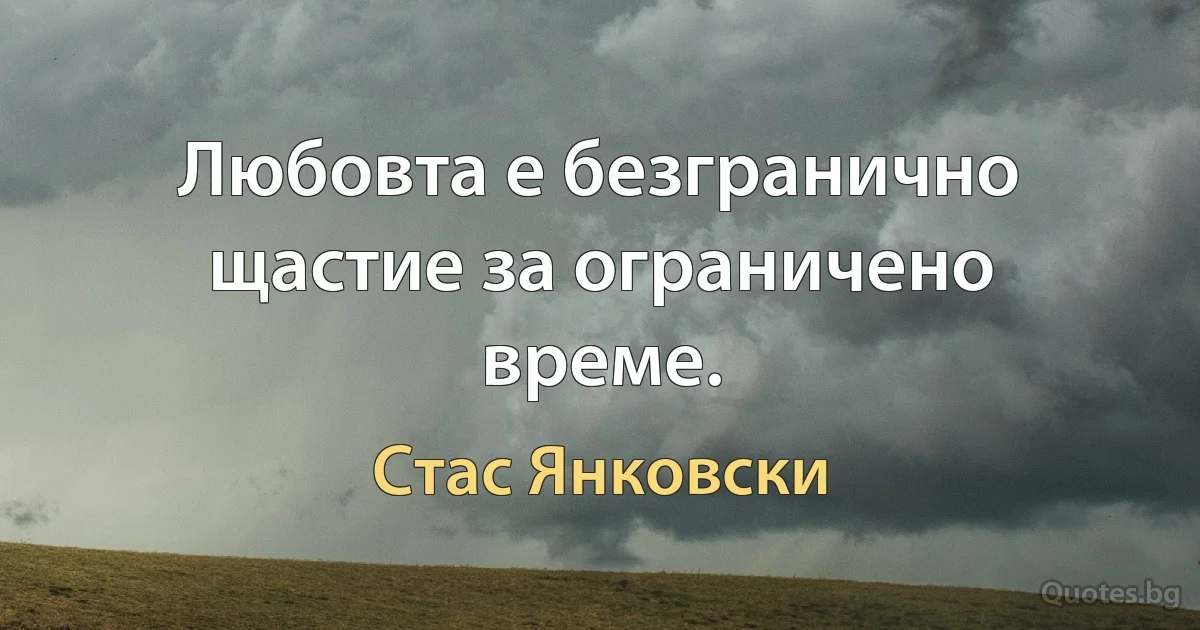 Любовта е безгранично щастие за ограничено време. (Стас Янковски)