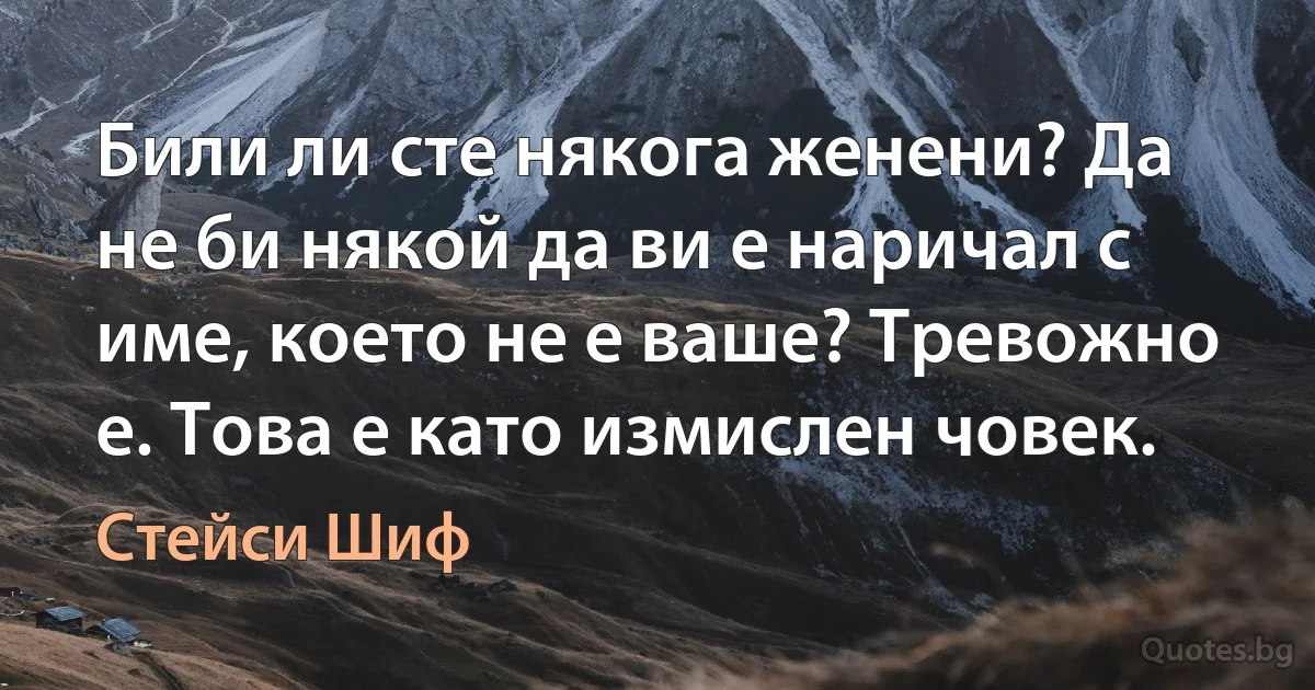 Били ли сте някога женени? Да не би някой да ви е наричал с име, което не е ваше? Тревожно е. Това е като измислен човек. (Стейси Шиф)