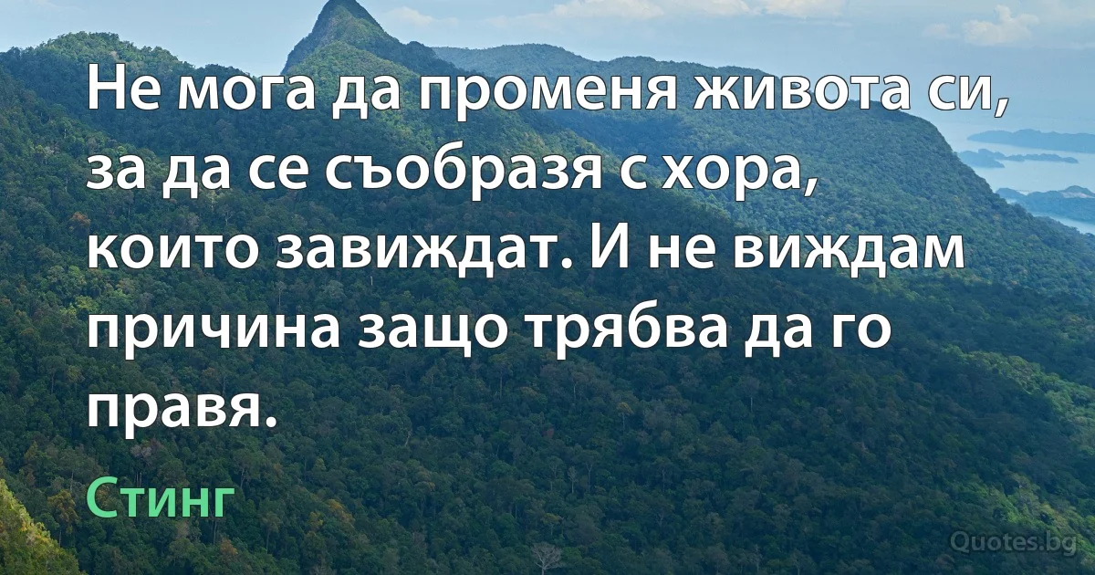 Не мога да променя живота си, за да се съобразя с хора, които завиждат. И не виждам причина защо трябва да го правя. (Стинг)