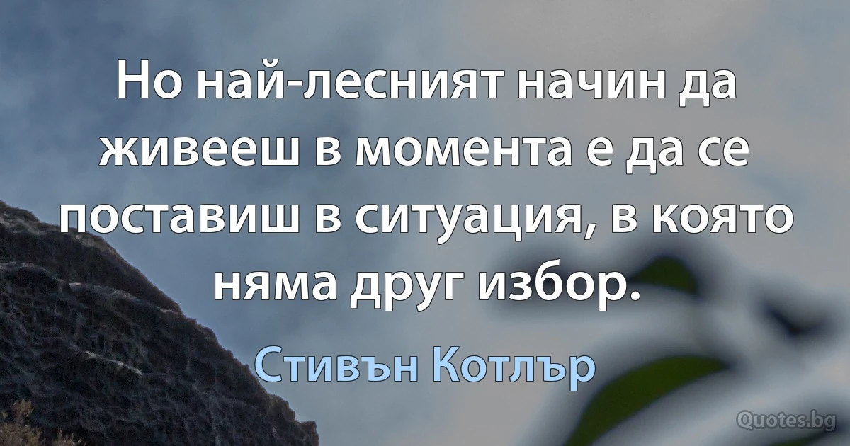 Но най-лесният начин да живееш в момента е да се поставиш в ситуация, в която няма друг избор. (Стивън Котлър)