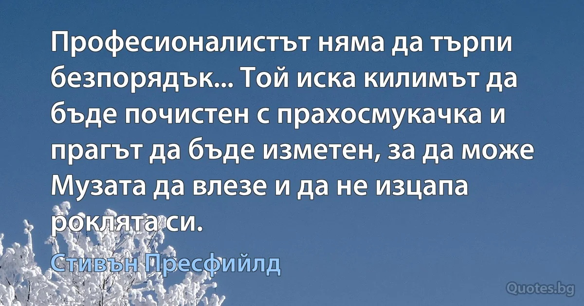 Професионалистът няма да търпи безпорядък... Той иска килимът да бъде почистен с прахосмукачка и прагът да бъде изметен, за да може Музата да влезе и да не изцапа роклята си. (Стивън Пресфийлд)