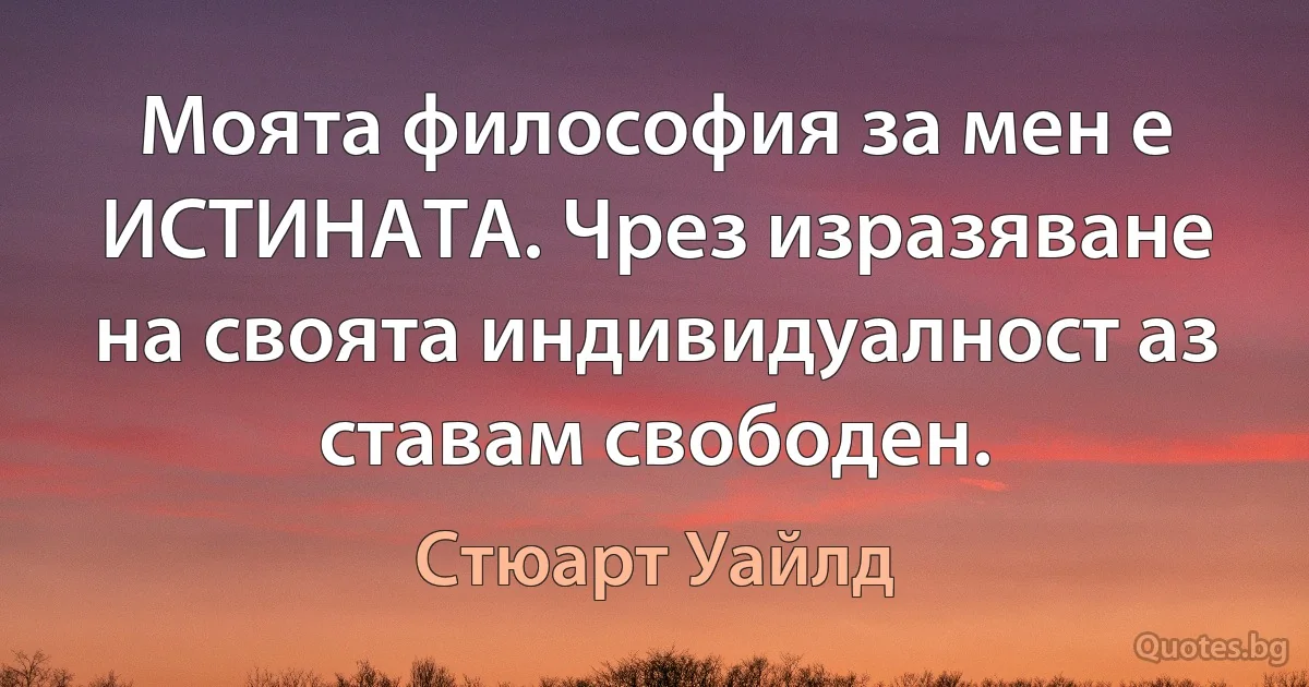 Моята философия за мен е ИСТИНАТА. Чрез изразяване на своята индивидуалност аз ставам свободен. (Стюарт Уайлд)