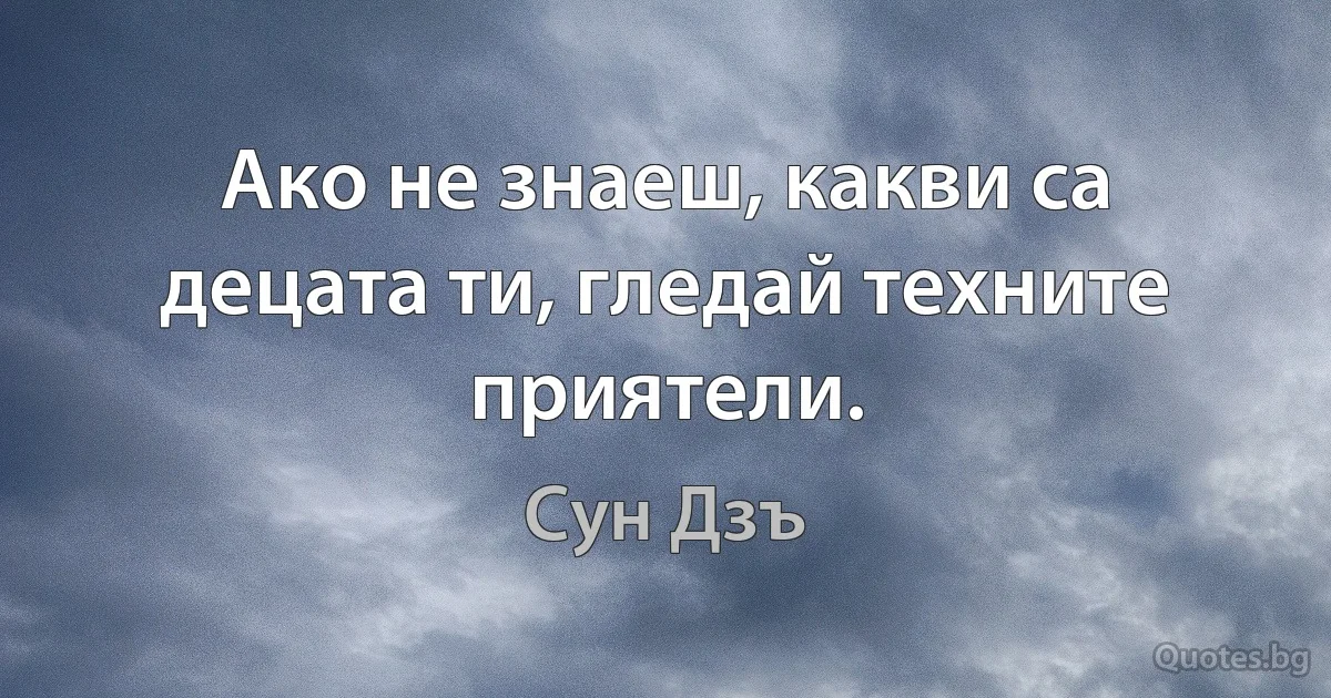 Ако не знаеш, какви са децата ти, гледай техните приятели. (Сун Дзъ)