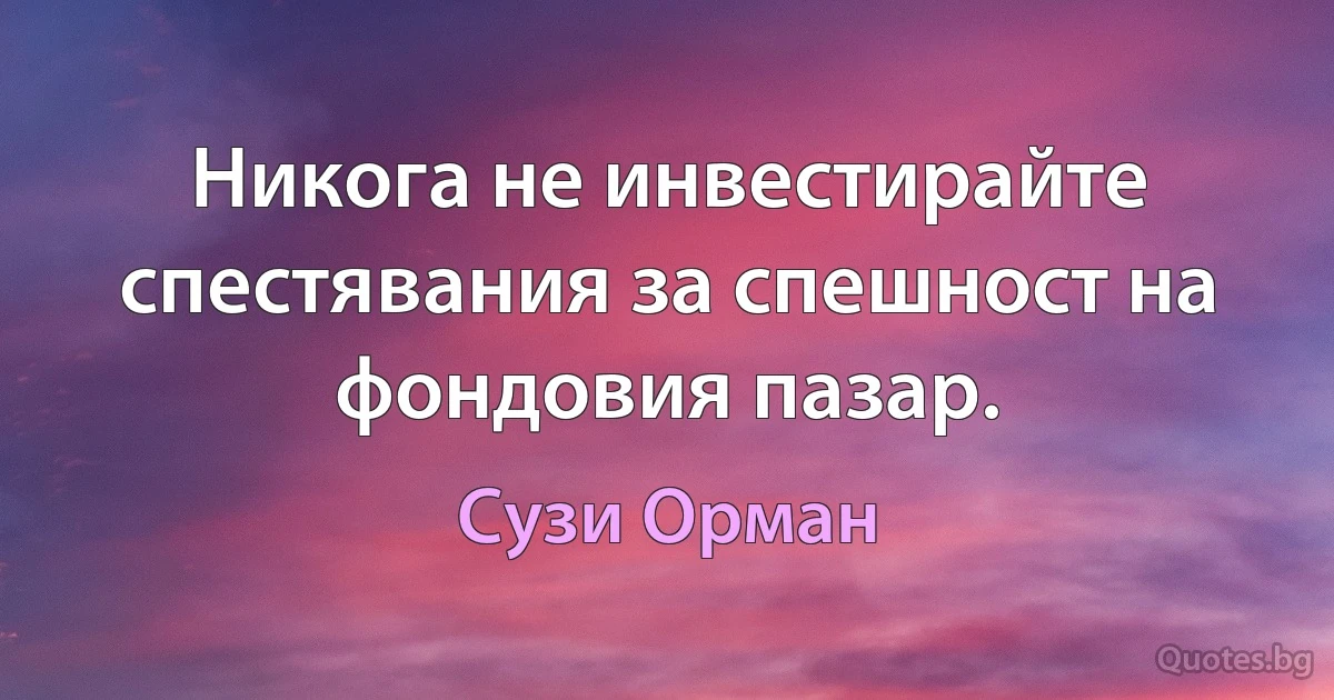 Никога не инвестирайте спестявания за спешност на фондовия пазар. (Сузи Орман)