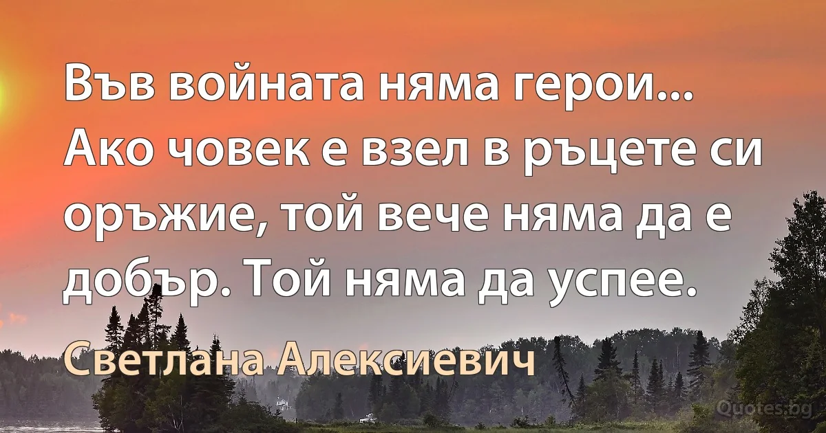 Във войната няма герои... Ако човек е взел в ръцете си оръжие, той вече няма да е добър. Той няма да успее. (Светлана Алексиевич)