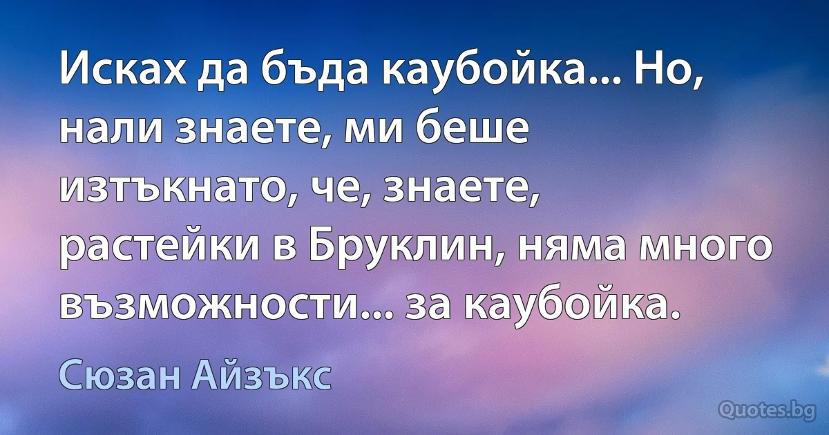 Исках да бъда каубойка... Но, нали знаете, ми беше изтъкнато, че, знаете, растейки в Бруклин, няма много възможности... за каубойка. (Сюзан Айзъкс)