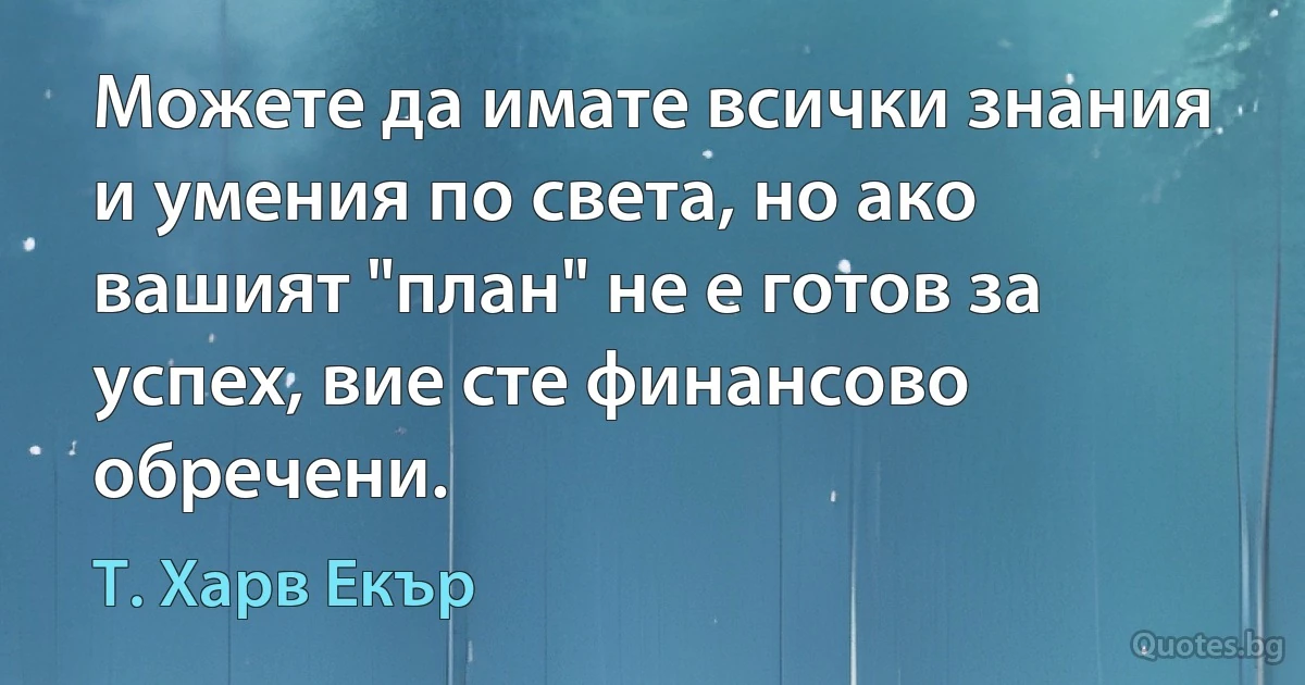 Можете да имате всички знания и умения по света, но ако вашият "план" не е готов за успех, вие сте финансово обречени. (Т. Харв Екър)