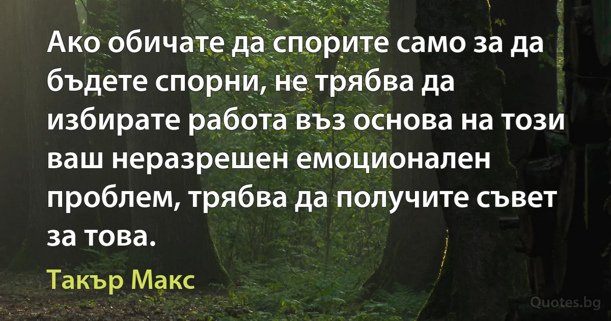 Ако обичате да спорите само за да бъдете спорни, не трябва да избирате работа въз основа на този ваш неразрешен емоционален проблем, трябва да получите съвет за това. (Такър Макс)