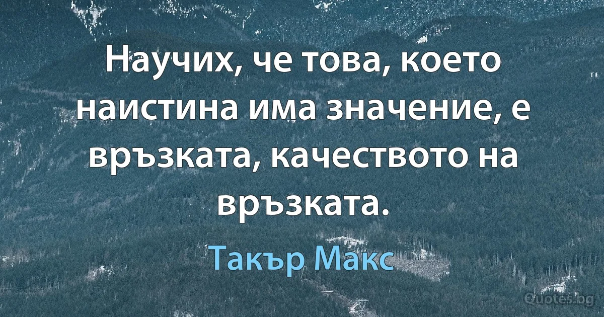 Научих, че това, което наистина има значение, е връзката, качеството на връзката. (Такър Макс)