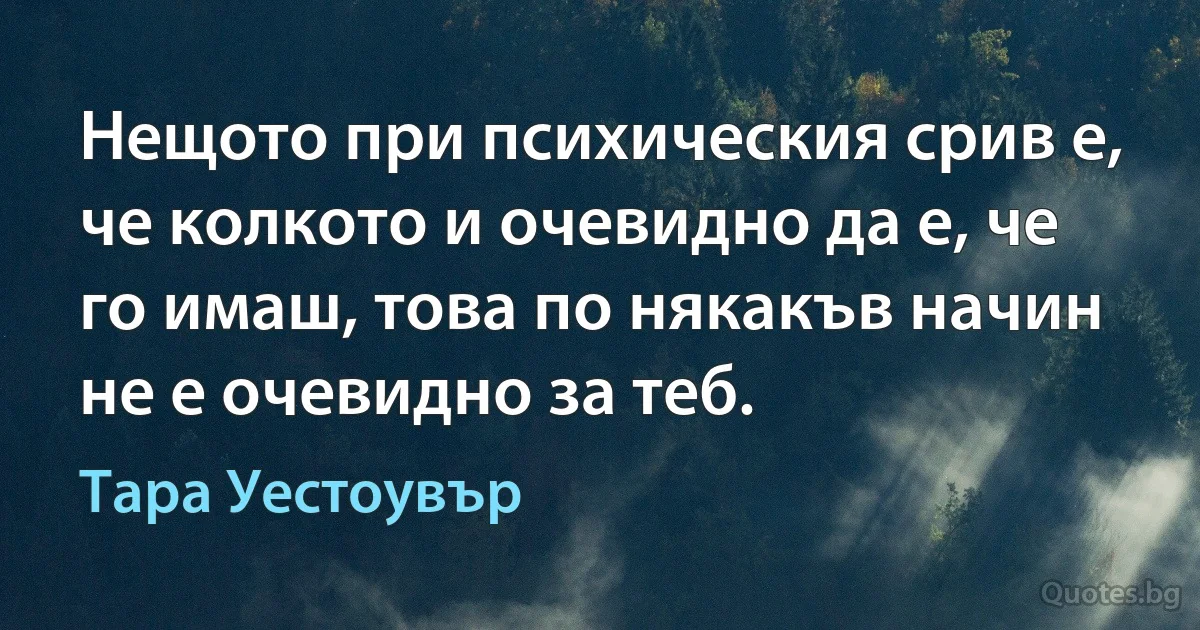 Нещото при психическия срив е, че колкото и очевидно да е, че го имаш, това по някакъв начин не е очевидно за теб. (Тара Уестоувър)