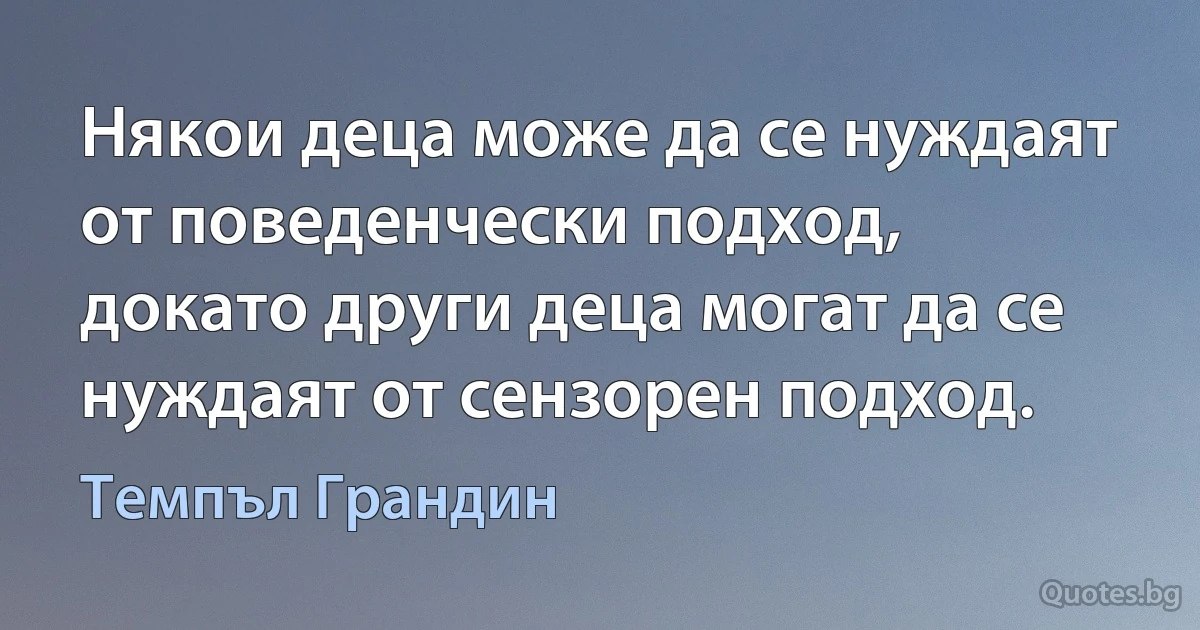 Някои деца може да се нуждаят от поведенчески подход, докато други деца могат да се нуждаят от сензорен подход. (Темпъл Грандин)